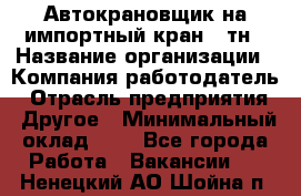 Автокрановщик на импортный кран 25тн › Название организации ­ Компания-работодатель › Отрасль предприятия ­ Другое › Минимальный оклад ­ 1 - Все города Работа » Вакансии   . Ненецкий АО,Шойна п.